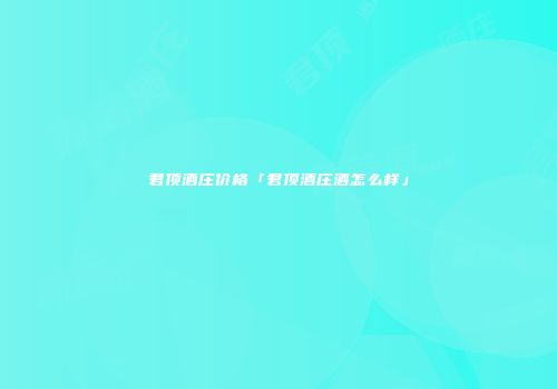 君顶酒庄价格「君顶酒庄酒怎么样」