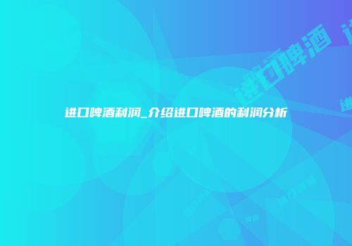 进口啤酒利润_介绍进口啤酒的利润分析