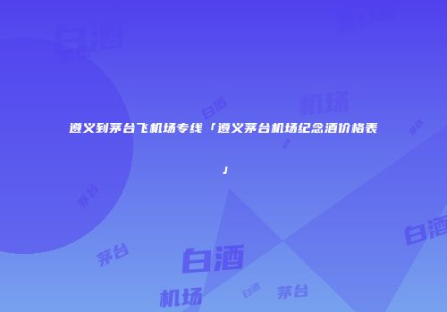 遵义到茅台飞机场专线「遵义茅台机场纪念酒价格表」