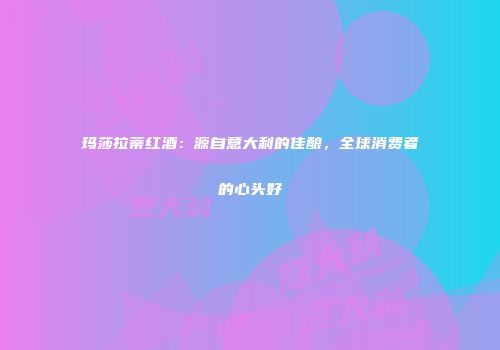 玛莎拉蒂红酒：源自意大利的佳酿，全球消费者的心头好