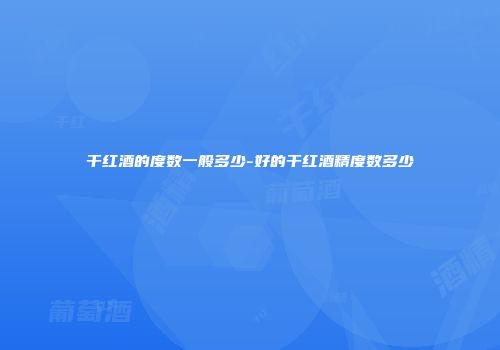 干红酒的度数一般多少-好的干红酒精度数多少