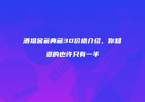 酒祖窖藏典藏30价格介绍，你知道的也许只有一半