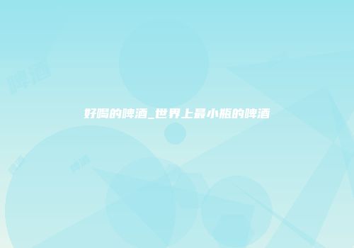 好喝的啤酒_世界上最小瓶的啤酒