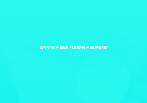 04年长三角酒,45度长三角酒价格
