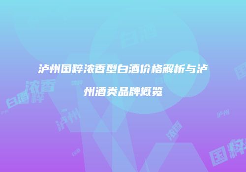泸州国粹浓香型白酒价格解析与泸州酒类品牌概览
