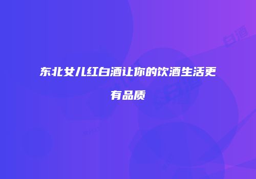 东北女儿红白酒让你的饮酒生活更有品质