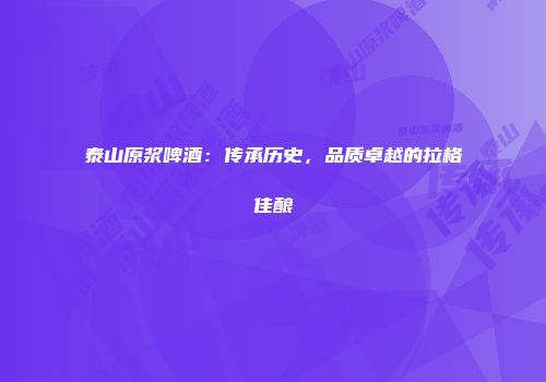 泰山原浆啤酒：传承历史，品质卓越的拉格佳酿