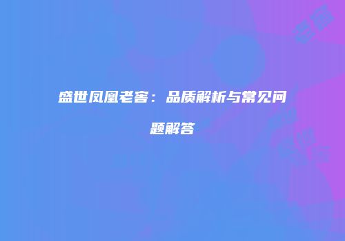 盛世凤凰老窖：品质解析与常见问题解答