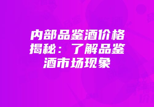 内部品鉴酒价格揭秘：了解品鉴酒市场现象