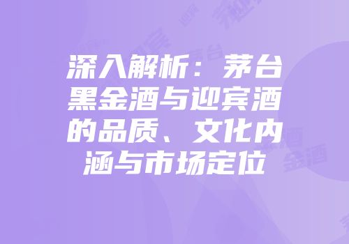 深入解析：茅台黑金酒与迎宾酒的品质、文化内涵与市场定位