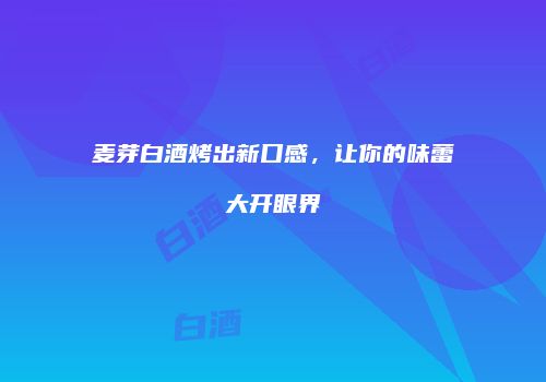 麦芽白酒烤出新口感，让你的味蕾大开眼界