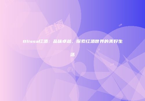 Blissa红酒：品味卓越，探索红酒世界的美好生活