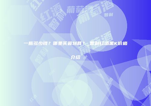 一瓶多少钱？哪里买最划算？_智利红酒黑K价格介绍