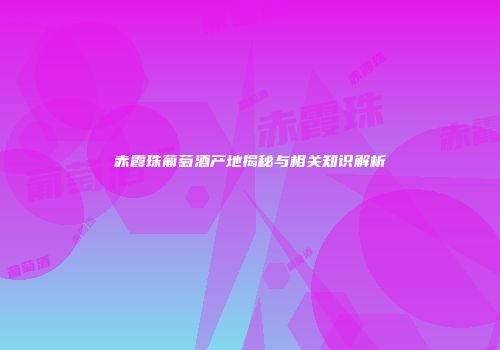 赤霞珠葡萄酒产地揭秘与相关知识解析