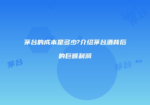 茅台的成本是多少?介绍茅台酒背后的巨额利润