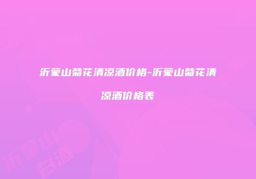 沂蒙山菊花清凉酒价格-沂蒙山菊花清凉酒价格表