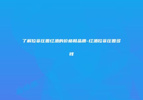了解拉菲庄园红酒的价格和品质-红酒拉菲庄园多钱