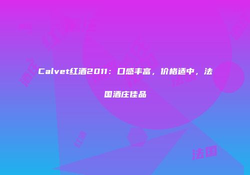 Calvet红酒2011：口感丰富，价格适中，法国酒庄佳品