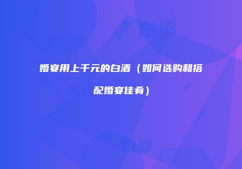 婚宴用上千元的白酒（如何选购和搭配婚宴佳肴）