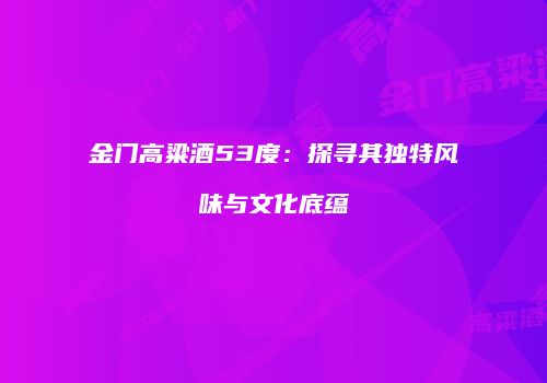 金门高粱酒53度：探寻其独特风味与文化底蕴