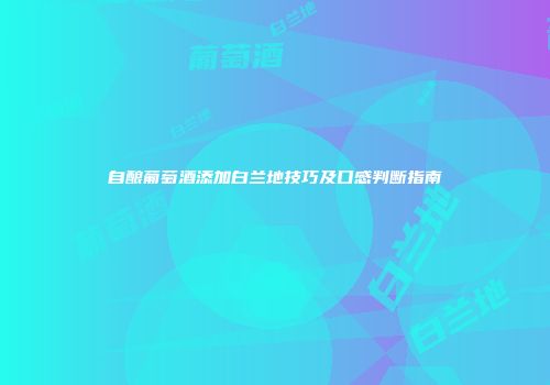 自酿葡萄酒添加白兰地技巧及口感判断指南