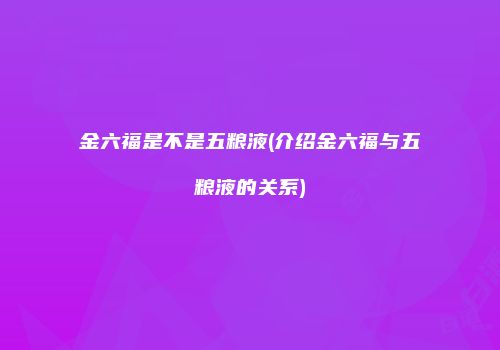 金六福是不是五粮液(介绍金六福与五粮液的关系)