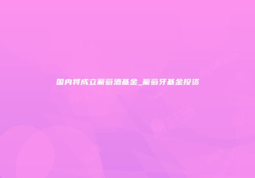 国内将成立葡萄酒基金_葡萄牙基金投资