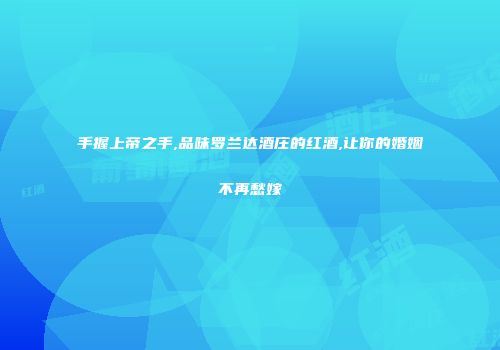 手握上帝之手,品味罗兰达酒庄的红酒,让你的婚姻不再愁嫁