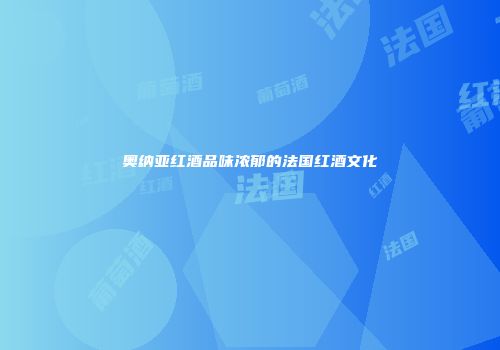 奥纳亚红酒品味浓郁的法国红酒文化