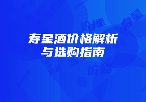 寿星酒价格解析与选购指南