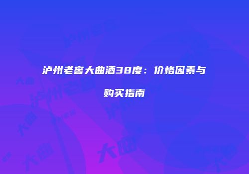 泸州老窖大曲酒38度：价格因素与购买指南
