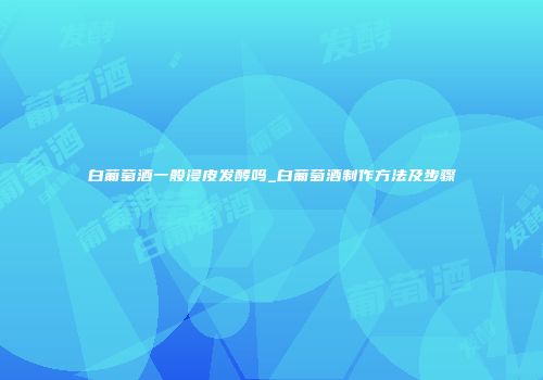 白葡萄酒一般浸皮发酵吗_白葡萄酒制作方法及步骤