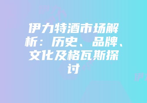 伊力特酒市场解析：历史、品牌、文化及格瓦斯探讨