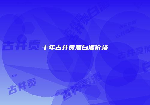 十年古井贡酒白酒价格