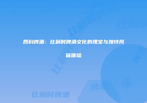 四料啤酒：比利时啤酒文化的瑰宝与独特风味体验