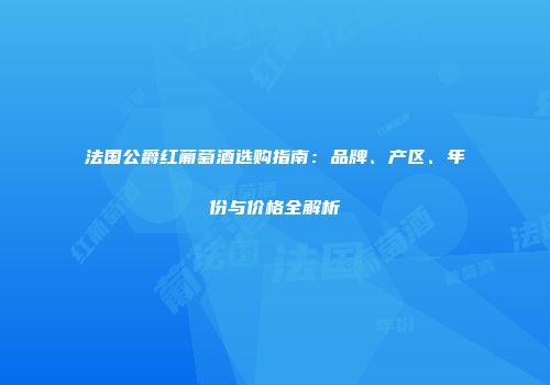 法国公爵红葡萄酒选购指南：品牌、产区、年份与价格全解析