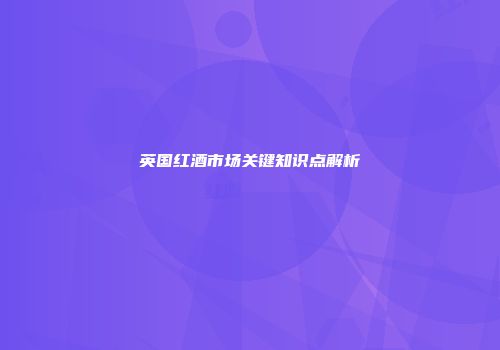 英国红酒市场关键知识点解析