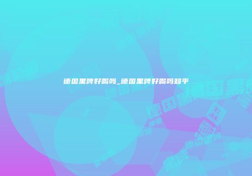 德国黑啤好喝吗_德国黑啤好喝吗知乎