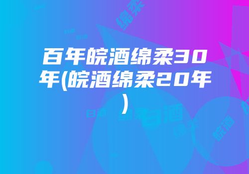 百年皖酒绵柔30年(皖酒绵柔20年)
