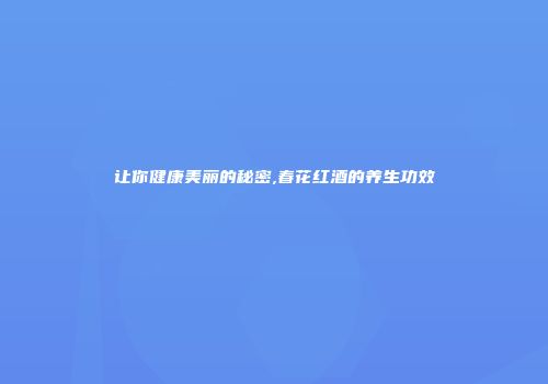 让你健康美丽的秘密,春花红酒的养生功效