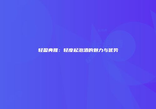 轻盈典雅：轻度起泡酒的魅力与优势