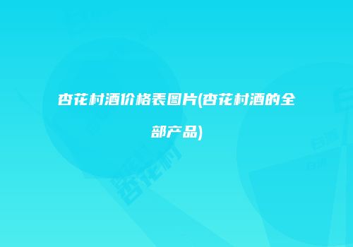 杏花村酒价格表图片(杏花村酒的全部产品)