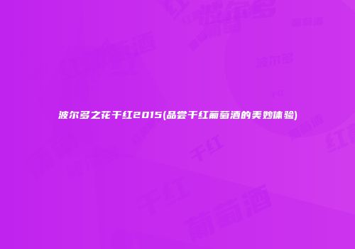 波尔多之花干红2015(品尝干红葡萄酒的美妙体验)