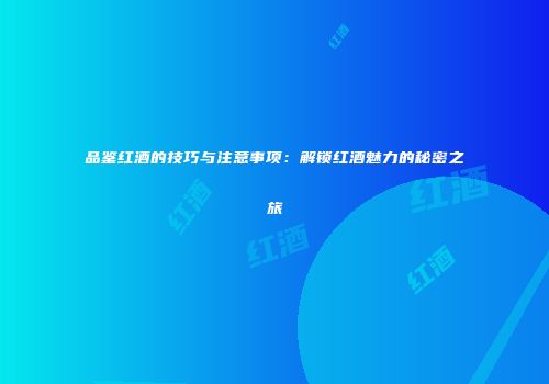 品鉴红酒的技巧与注意事项：解锁红酒魅力的秘密之旅