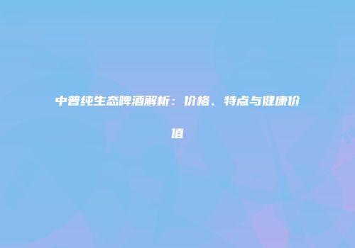 中普纯生态啤酒解析：价格、特点与健康价值