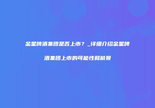 金星啤酒集团是否上市？_详细介绍金星啤酒集团上市的可能性和前景
