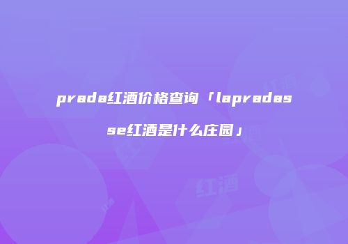 prada红酒价格查询「lapradasse红酒是什么庄园」