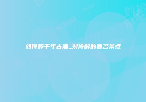 刘伶醉千年古酒_刘伶醉的著名景点