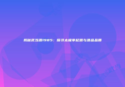 揭秘武当酒1985：探寻太极拳起源与酒品品质