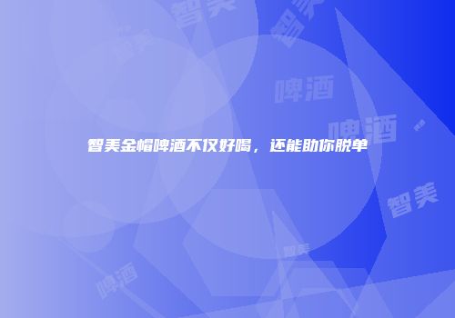 智美金帽啤酒不仅好喝，还能助你脱单